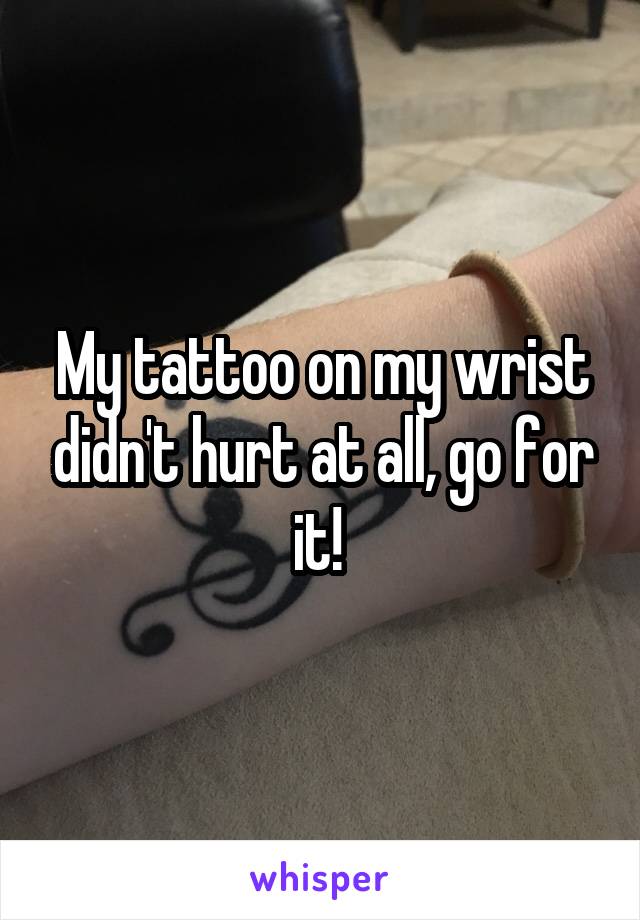 My tattoo on my wrist didn't hurt at all, go for it! 