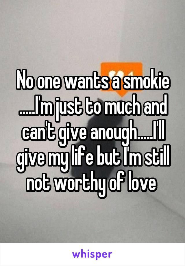 No one wants a smokie .....I'm just to much and can't give anough.....I'll give my life but I'm still not worthy of love 