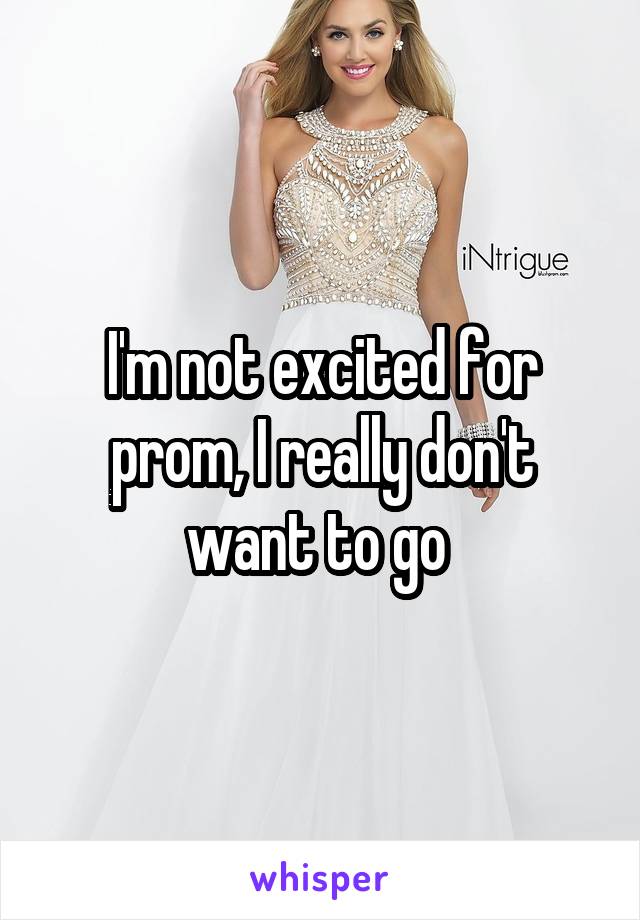 I'm not excited for prom, I really don't want to go 