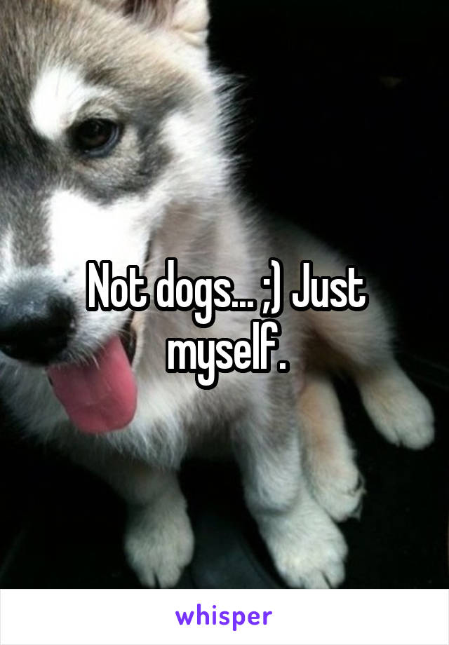 Not dogs... ;) Just myself.