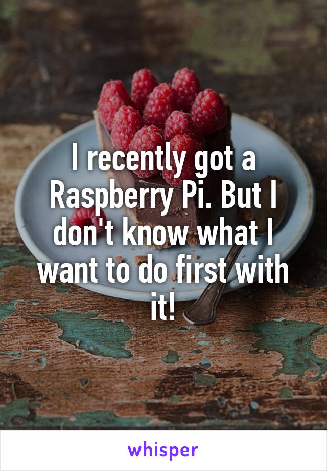 I recently got a Raspberry Pi. But I don't know what I want to do first with it!