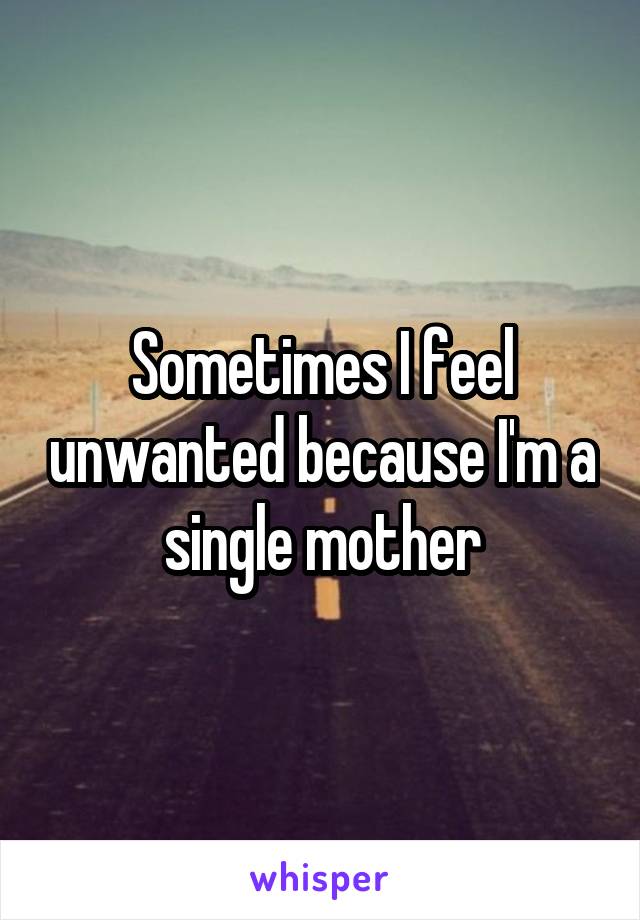 Sometimes I feel unwanted because I'm a single mother