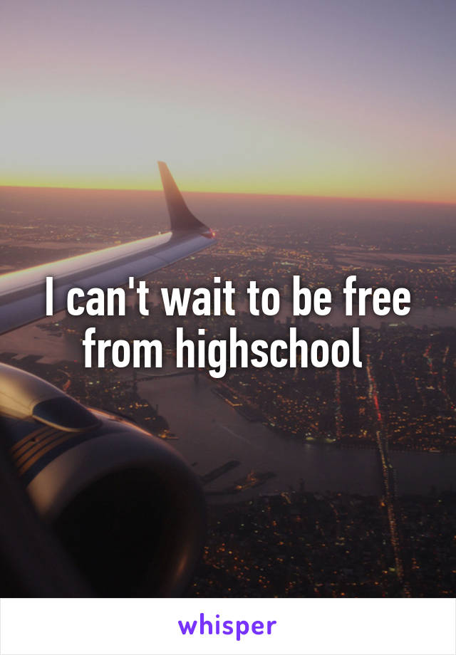 I can't wait to be free from highschool 