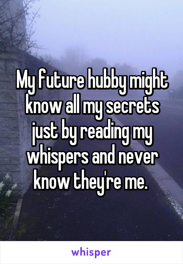 My future hubby might know all my secrets just by reading my whispers and never know they're me. 