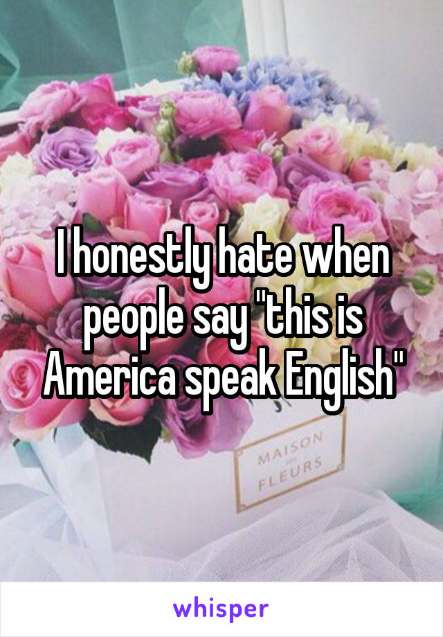 I honestly hate when people say "this is America speak English"