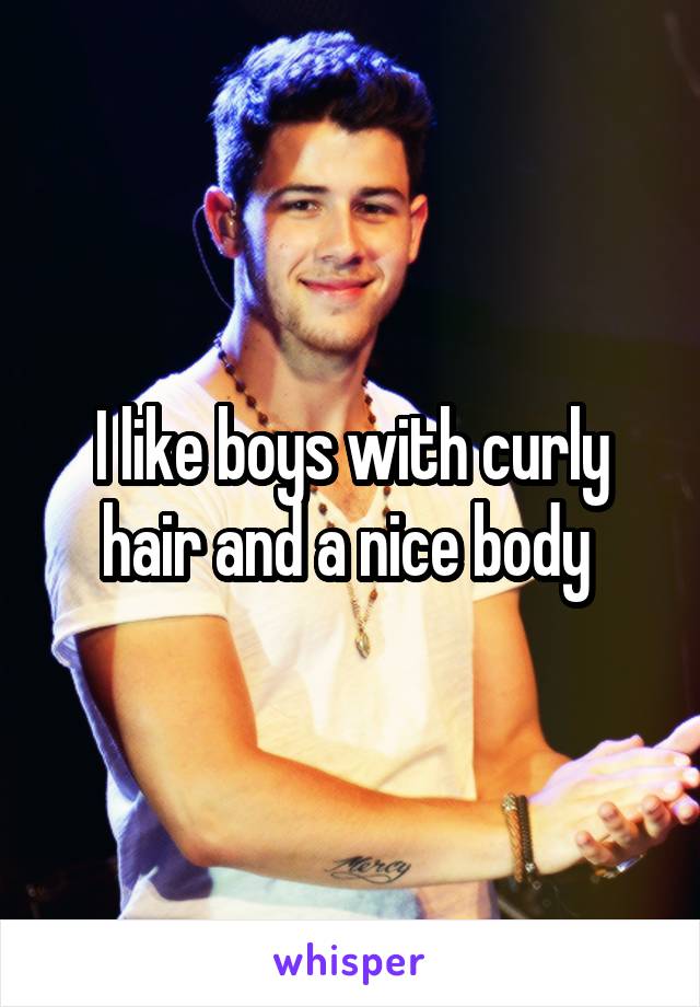 I like boys with curly hair and a nice body 