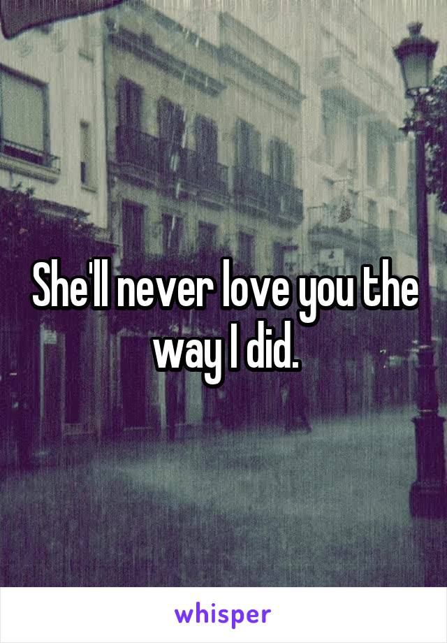 She'll never love you the way I did.