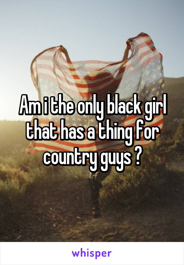 Am i the only black girl that has a thing for country guys ?