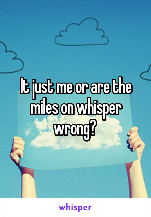 It just me or are the miles on whisper wrong? 