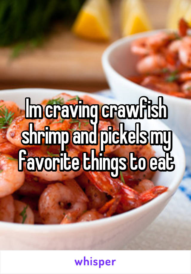 Im craving crawfish shrimp and pickels my favorite things to eat