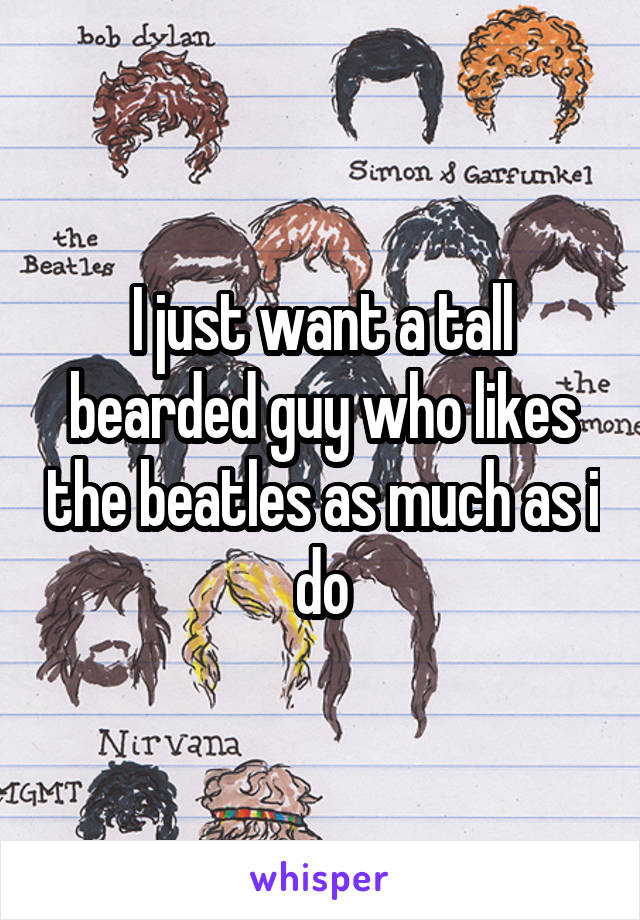 I just want a tall bearded guy who likes the beatles as much as i do