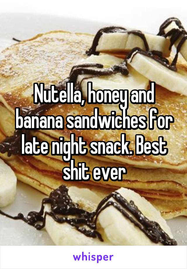 Nutella, honey and banana sandwiches for late night snack. Best shit ever