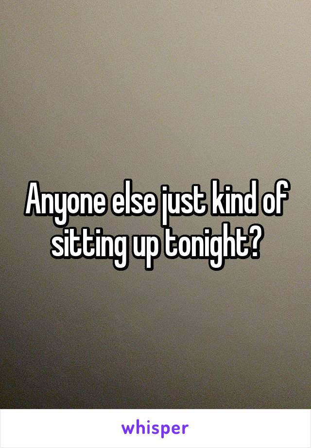 Anyone else just kind of sitting up tonight?