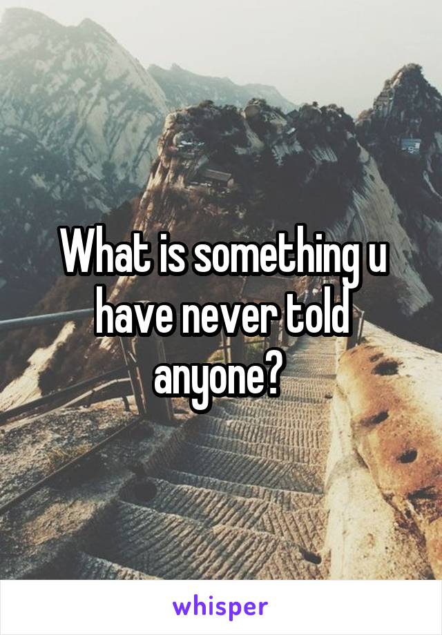 What is something u have never told anyone? 