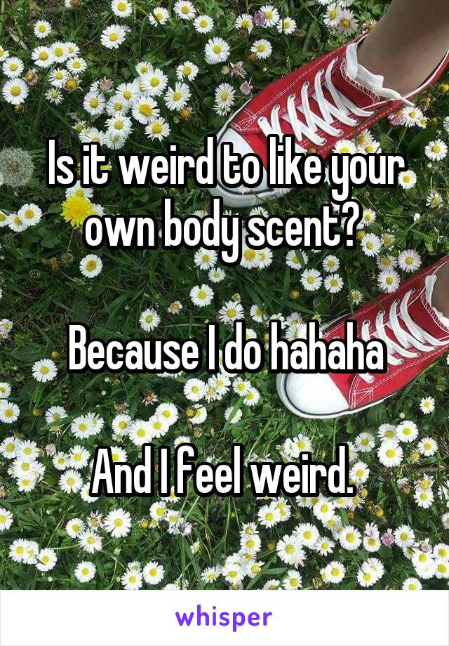 Is it weird to like your own body scent? 

Because I do hahaha

And I feel weird. 