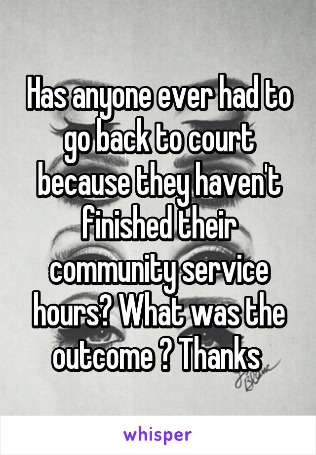 Has anyone ever had to go back to court because they haven't finished their community service hours? What was the outcome ? Thanks 