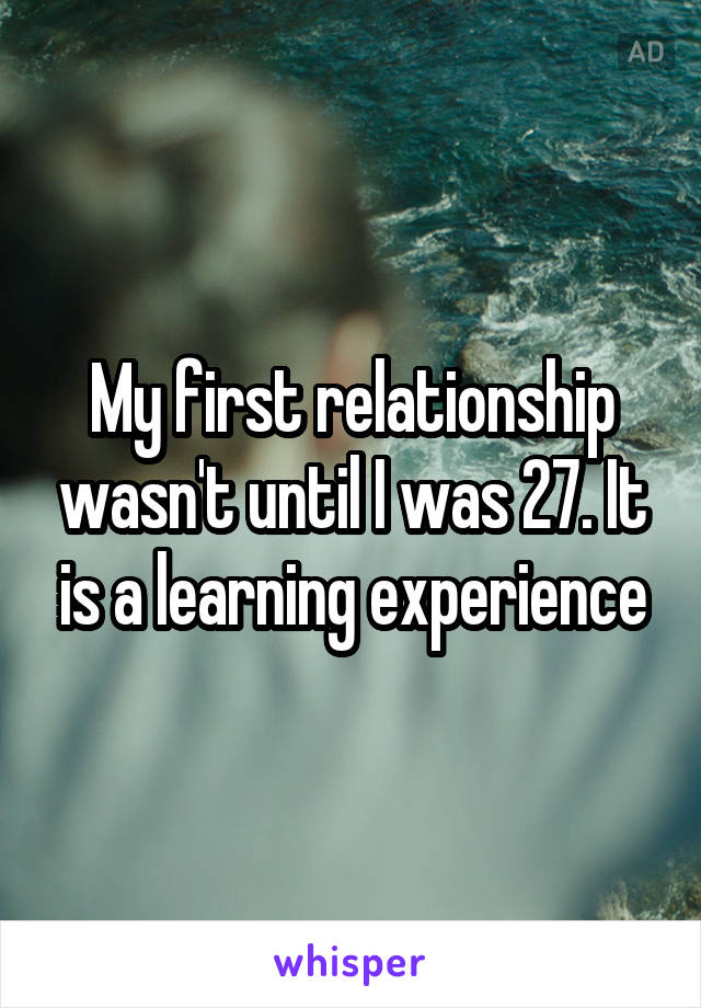 My first relationship wasn't until I was 27. It is a learning experience