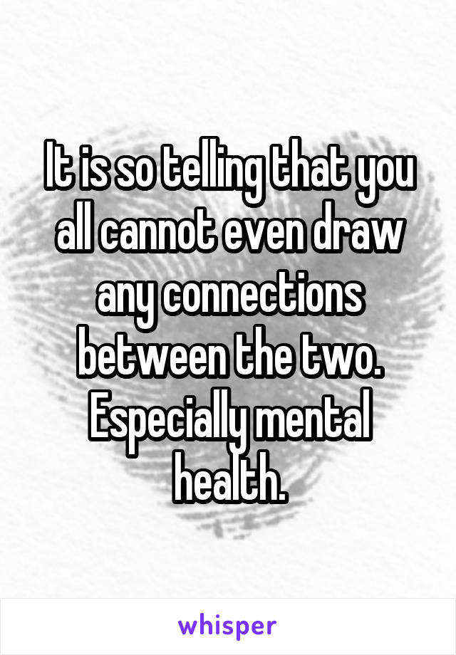 It is so telling that you all cannot even draw any connections between the two. Especially mental health.