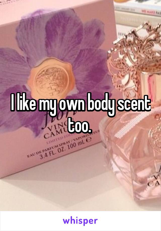 I like my own body scent too. 