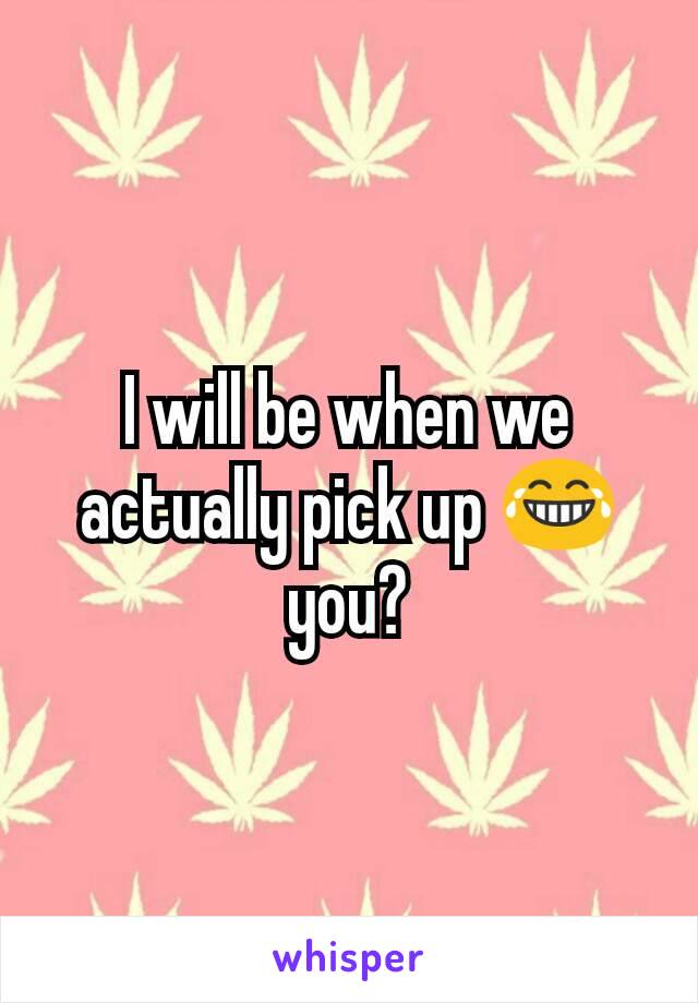 I will be when we actually pick up 😂 you?