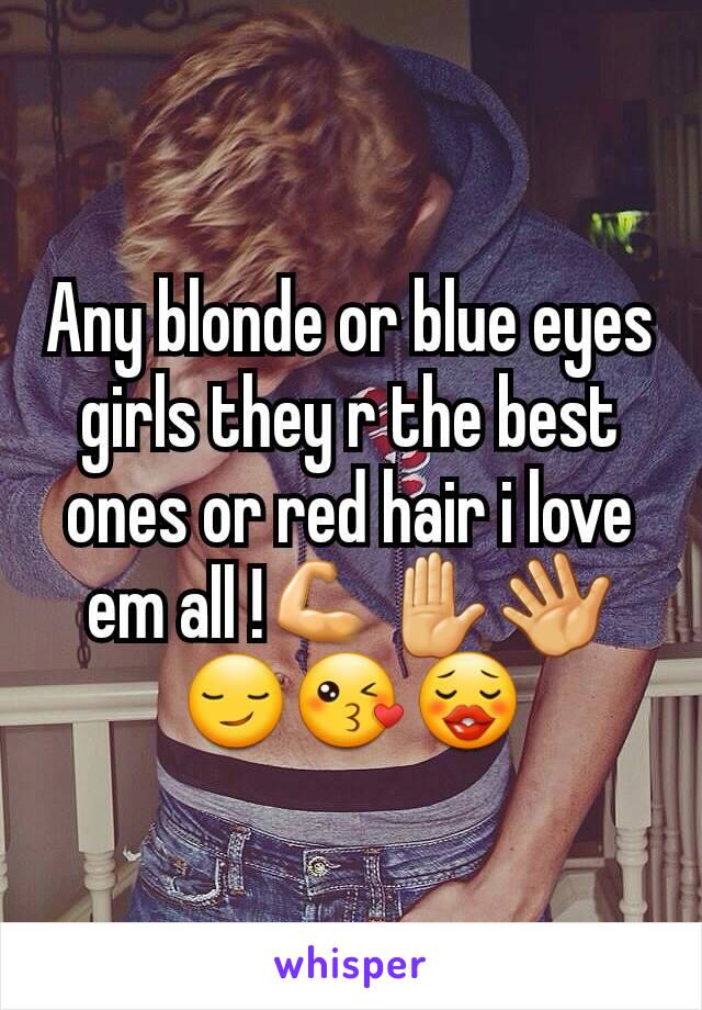 Any blonde or blue eyes girls they r the best ones or red hair i love em all !💪✋👋😏😘😗