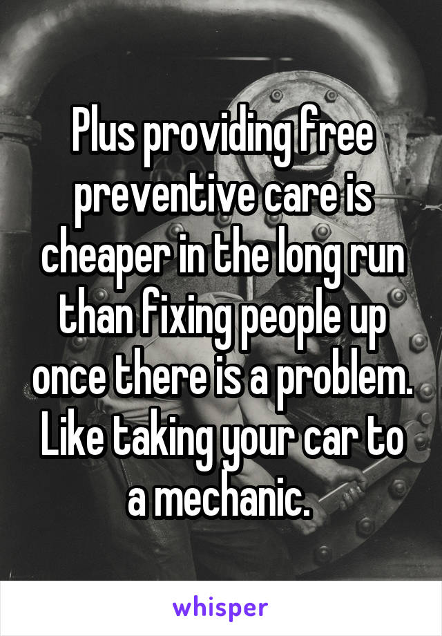 Plus providing free preventive care is cheaper in the long run than fixing people up once there is a problem. Like taking your car to a mechanic. 
