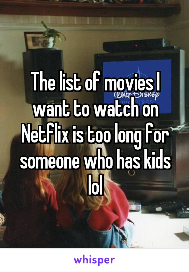 The list of movies I want to watch on Netflix is too long for someone who has kids lol