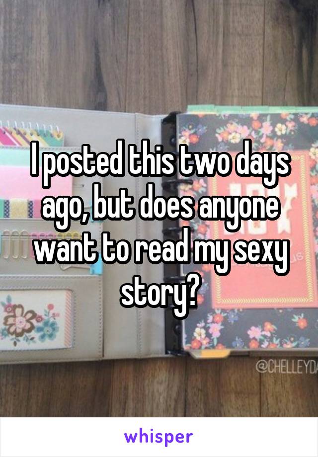 I posted this two days ago, but does anyone want to read my sexy story?