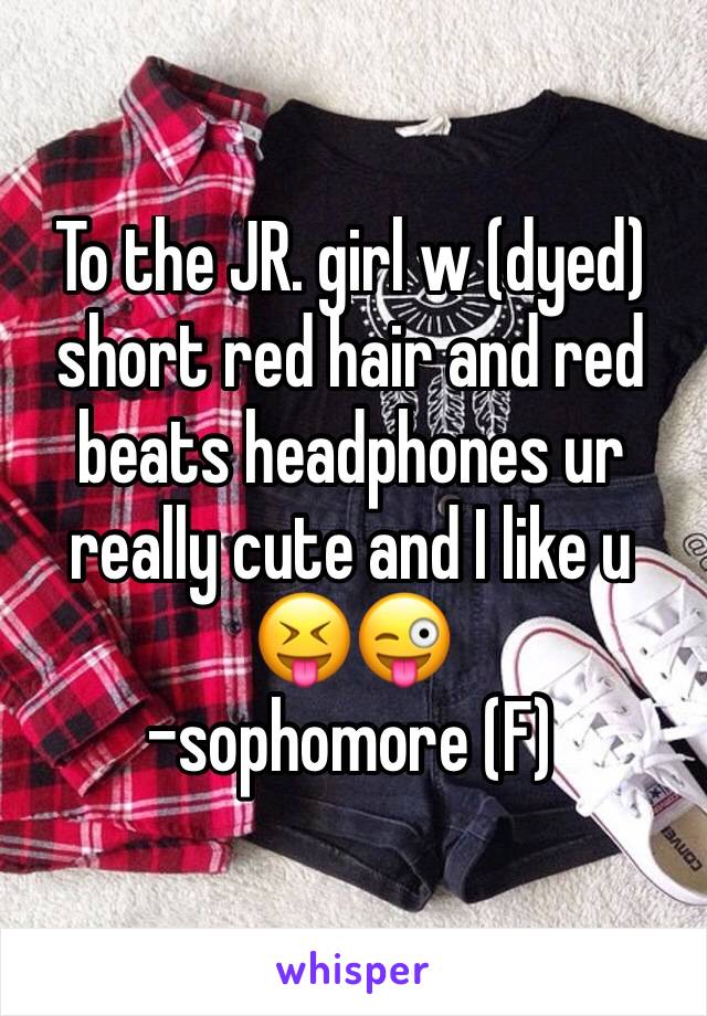 To the JR. girl w (dyed) short red hair and red beats headphones ur really cute and I like u 😝😜
-sophomore (F) 