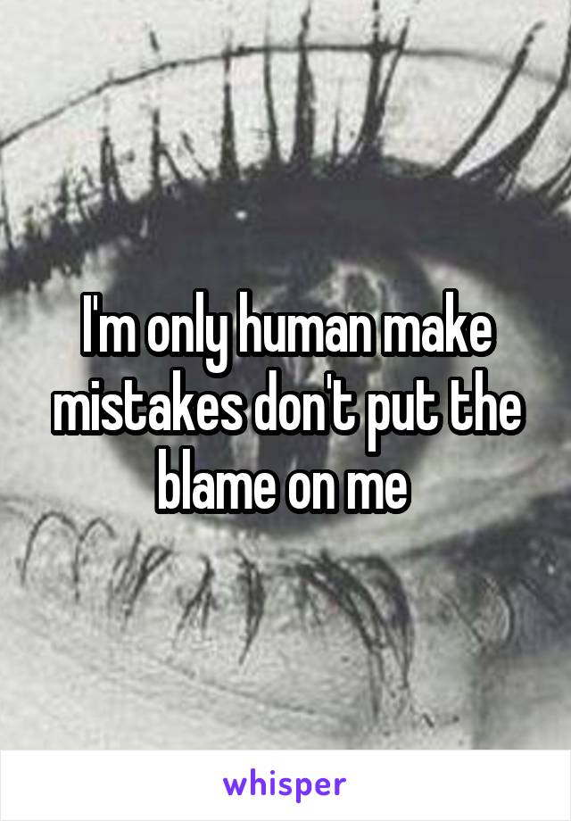 I'm only human make mistakes don't put the blame on me 