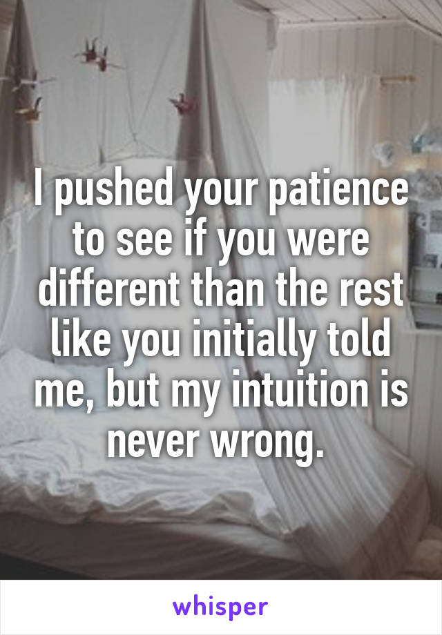 I pushed your patience to see if you were different than the rest like you initially told me, but my intuition is never wrong. 