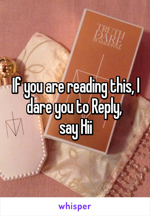 If you are reading this, I dare you to Reply, 
say Hii