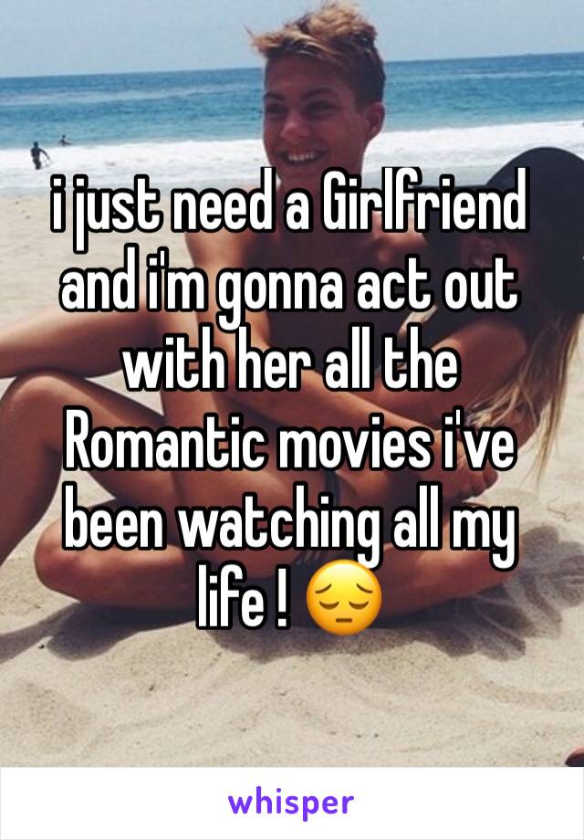 i just need a Girlfriend and i'm gonna act out with her all the Romantic movies i've been watching all my life ! 😔