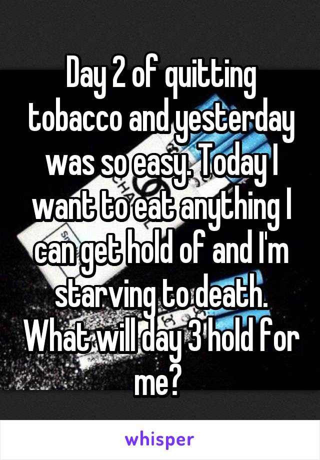 Day 2 of quitting tobacco and yesterday was so easy. Today I want to eat anything I can get hold of and I'm starving to death. What will day 3 hold for me? 