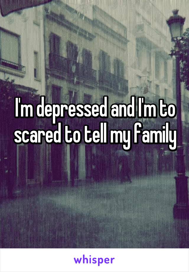 I'm depressed and I'm to scared to tell my family 