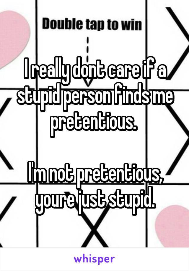 I really dont care if a stupid person finds me pretentious. 

I'm not pretentious, youre just stupid.