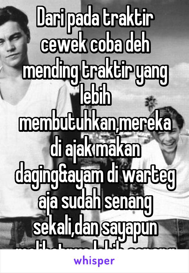 Dari pada traktir cewek coba deh mending traktir yang lebih membutuhkan,mereka di ajak makan daging&ayam di warteg aja sudah senang sekali,dan sayapun melihatnya lebih senang