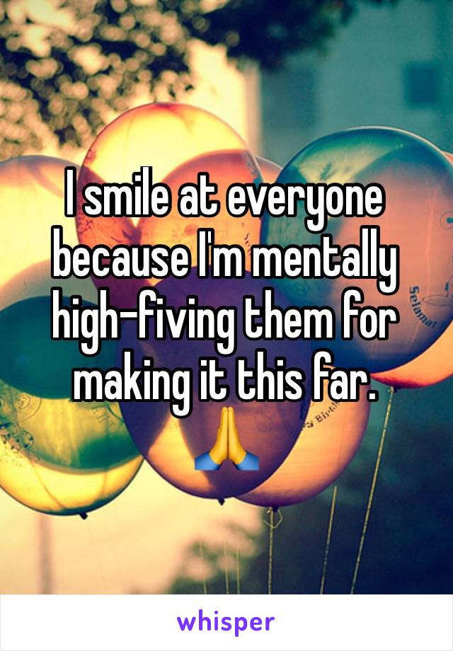 I smile at everyone because I'm mentally high-fiving them for making it this far. 
🙏