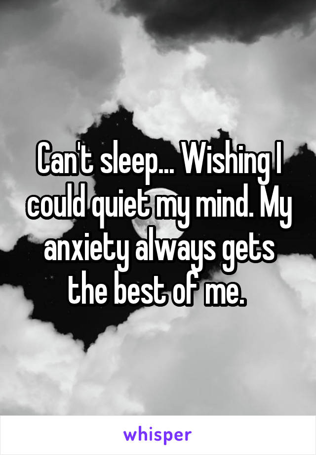 Can't sleep... Wishing I could quiet my mind. My anxiety always gets the best of me. 