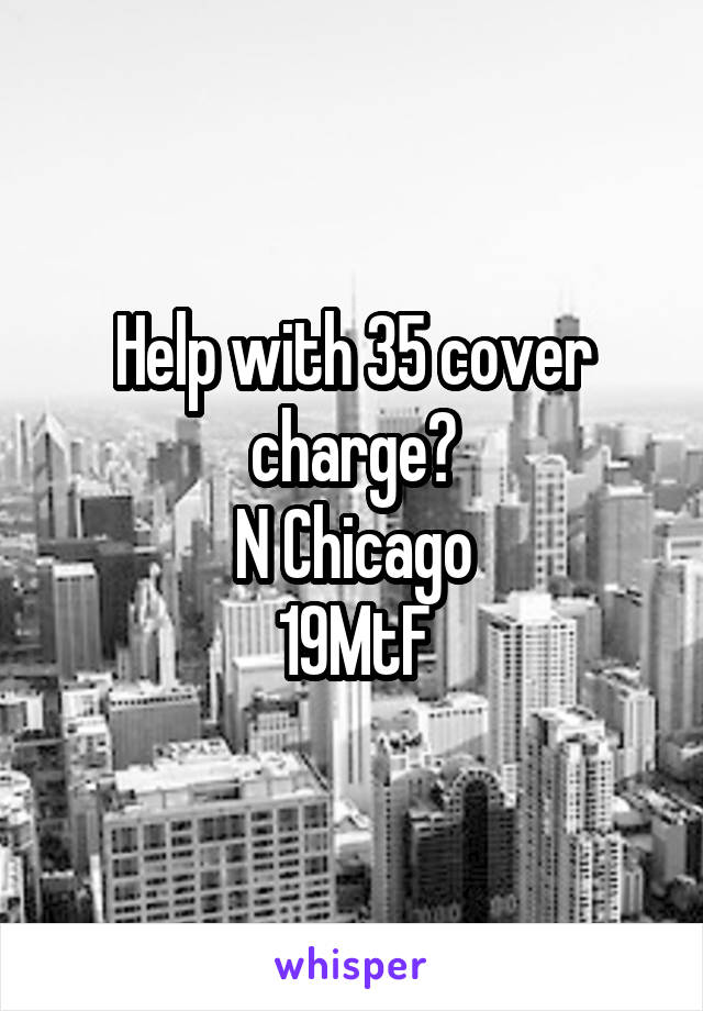 Help with 35 cover charge?
N Chicago
19MtF