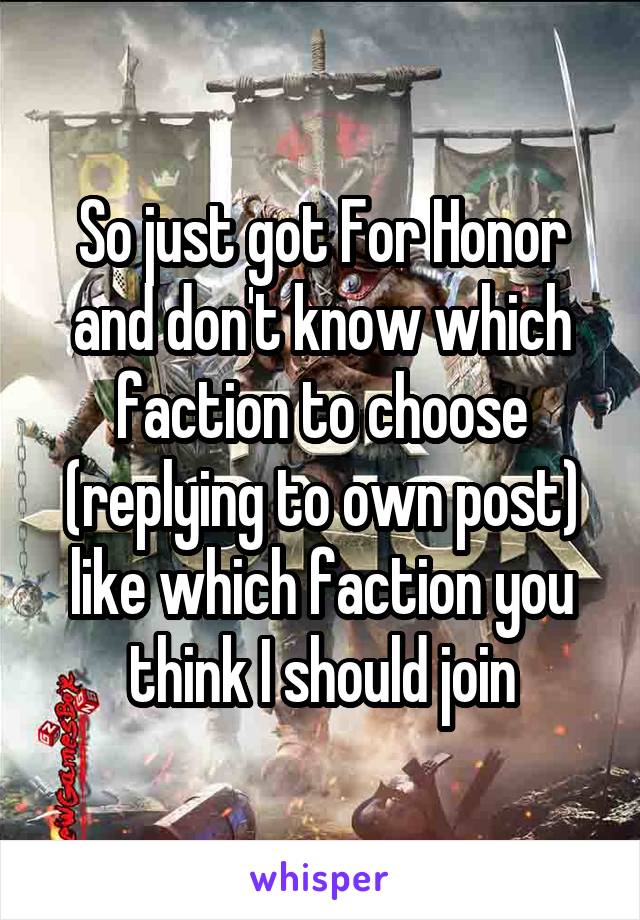 So just got For Honor and don't know which faction to choose (replying to own post) like which faction you think I should join