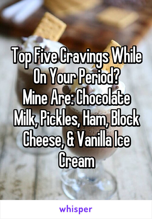 Top Five Cravings While On Your Period?
Mine Are: Chocolate Milk, Pickles, Ham, Block Cheese, & Vanilla Ice Cream