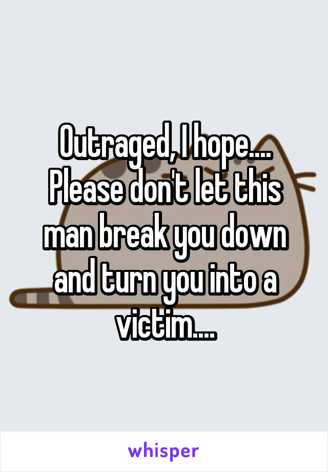 Outraged, I hope....
Please don't let this man break you down and turn you into a victim....