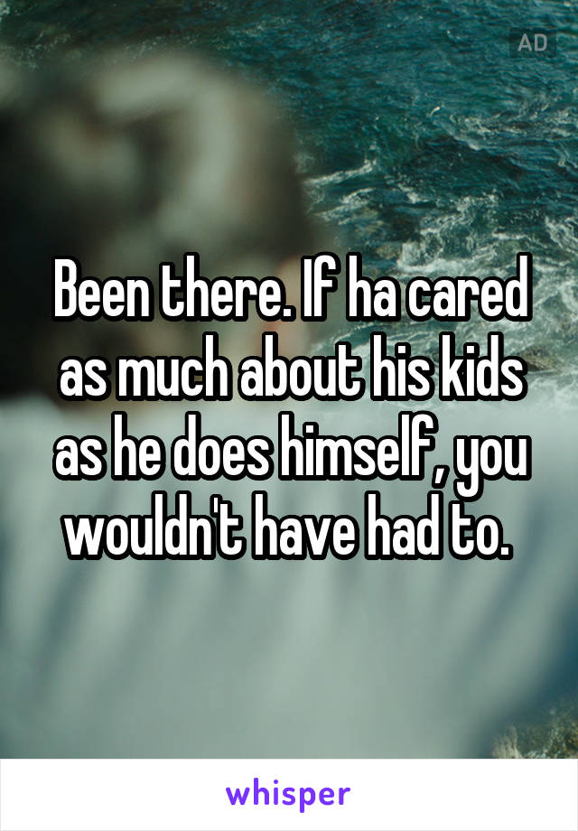 Been there. If ha cared as much about his kids as he does himself, you wouldn't have had to. 