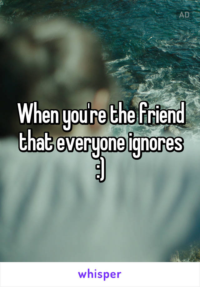 When you're the friend that everyone ignores :)