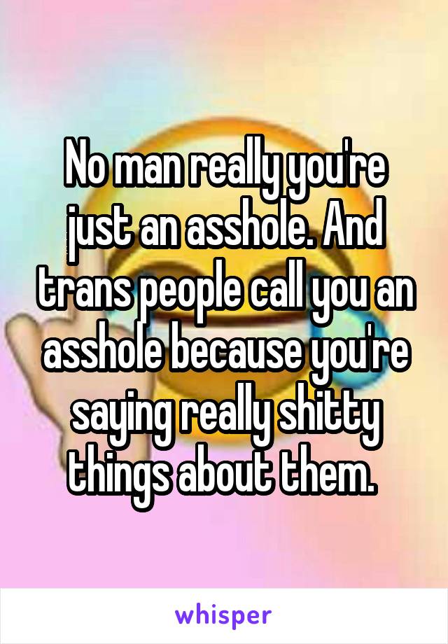 No man really you're just an asshole. And trans people call you an asshole because you're saying really shitty things about them. 