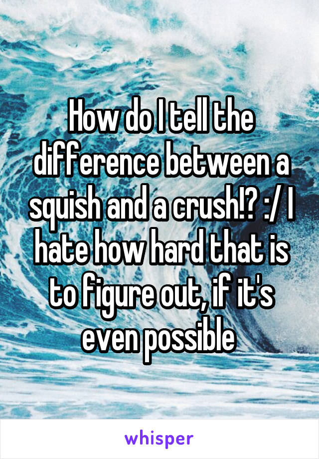 How do I tell the difference between a squish and a crush!? :/ I hate how hard that is to figure out, if it's even possible 