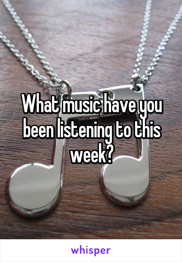 What music have you been listening to this week?