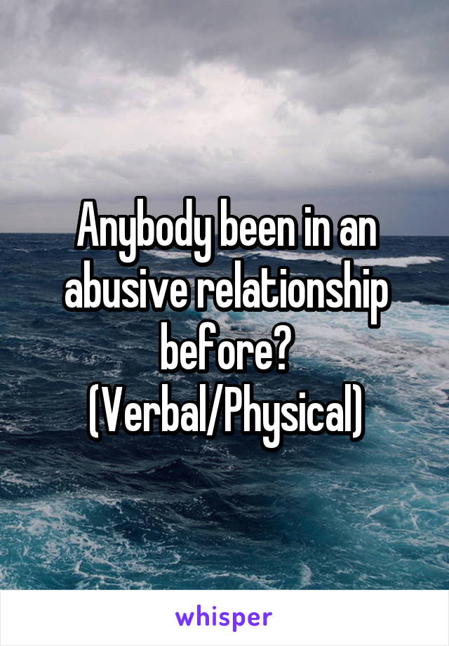 Anybody been in an abusive relationship before? (Verbal/Physical)