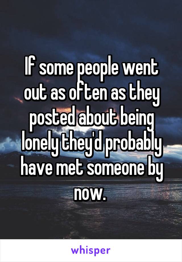 If some people went out as often as they posted about being lonely they'd probably have met someone by now. 